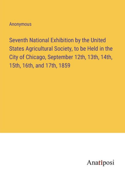 Seventh National Exhibition by the United States Agricultural Society, to be Held City of Chicago, September 12th, 13th, 14th, 15th, 16th, and 17th, 1859