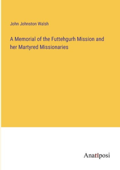 A Memorial of the Futtehgurh Mission and her Martyred Missionaries