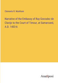 Title: Narrative of the Embassy of Ruy Gonzalez de Clavijo to the Court of Timour, at Samarcand, A.D. 1403-6, Author: Clements R Markham