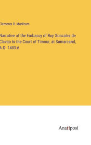 Title: Narrative of the Embassy of Ruy Gonzalez de Clavijo to the Court of Timour, at Samarcand, A.D. 1403-6, Author: Clements R Markham