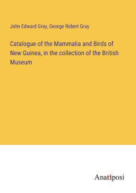 Title: Catalogue of the Mammalia and Birds of New Guinea, in the collection of the British Museum, Author: John Edward Gray