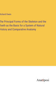 Title: The Principal Forms of the Skeleton and the Teeth as the Basis for a System of Natural History and Comparative Anatomy, Author: Richard Owen
