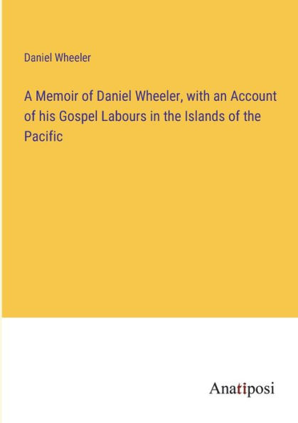 A Memoir of Daniel Wheeler, with an Account his Gospel Labours the Islands Pacific