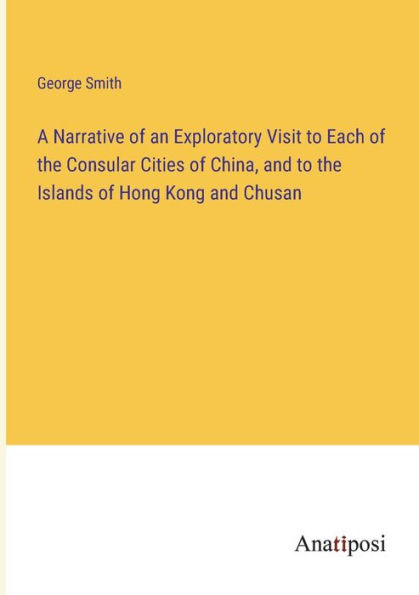 A Narrative of an Exploratory Visit to Each the Consular Cities China, and Islands Hong Kong Chusan