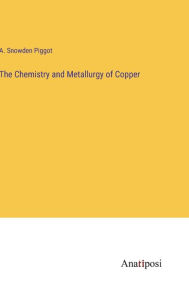 Title: The Chemistry and Metallurgy of Copper, Author: Aaron Snowden Piggot