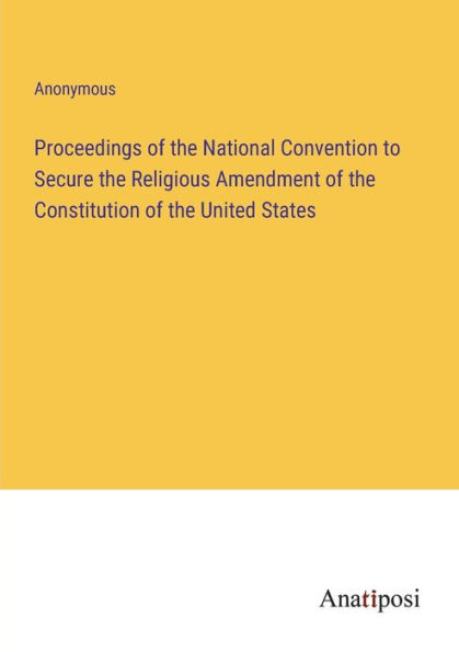 Proceedings of the National Convention to Secure Religious Amendment Constitution United States