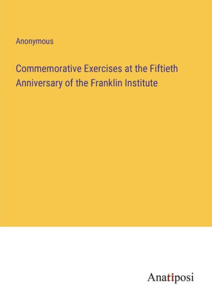 Commemorative Exercises at the Fiftieth Anniversary of Franklin Institute