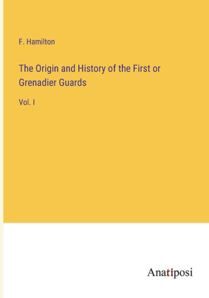 the Origin and History of First or Grenadier Guards: Vol. I