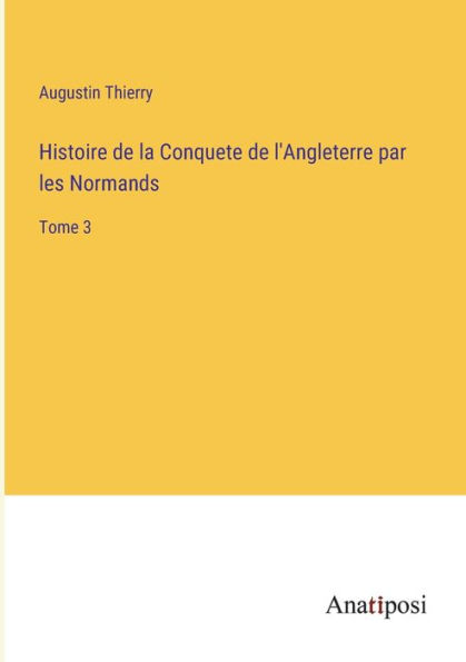 Histoire de la Conquete l'Angleterre par les Normands: Tome 3