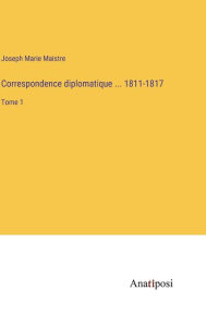 Title: Correspondence diplomatique ... 1811-1817: Tome 1, Author: Joseph Marie Maistre