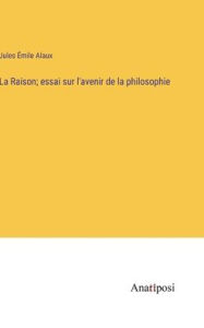 Title: La Raison; essai sur l'avenir de la philosophie, Author: Jules ïmile Alaux