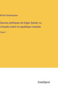 Title: Oeuvres politiques de Edgar Quinet; La croisade contre la republique romaine: Tome 1, Author: William Shakespeare