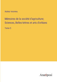 Title: Mémoires de la société d'agriculture; Sciences, Belles-lettres et arts d'orléans: Tome 5, Author: Auteur inconnu