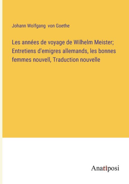 les années de voyage Wilhelm Meister; Entretiens d'emigres allemands, bonnes femmes nouvell, Traduction nouvelle