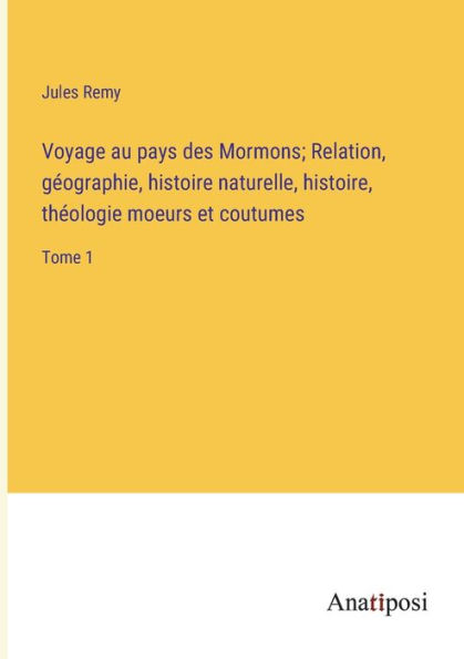 Voyage au pays des Mormons; Relation, géographie, histoire naturelle, histoire, théologie moeurs et coutumes: Tome 1