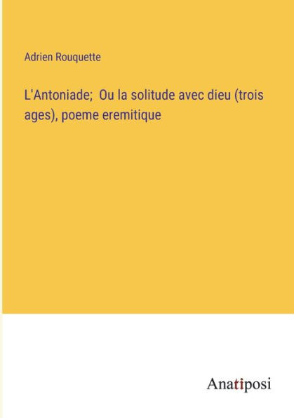 L'Antoniade; Ou la solitude avec dieu (trois ages), poeme eremitique