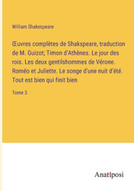 Title: Ouvres complètes de Shakspeare, traduction de M. Guizot; Timon d'Athènes. Le jour des rois. Les deux gentilshommes de Vérone. Roméo et Juliette. Le songe d'une nuit d'été. Tout est bien qui finit bien: Tome 3, Author: William Shakespeare