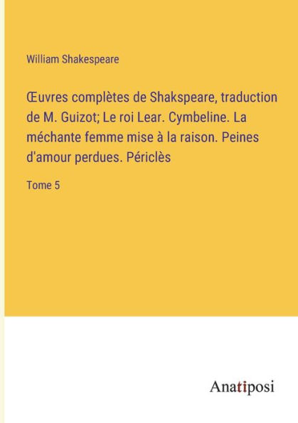 Ouvres complètes de Shakspeare, traduction de M. Guizot; Le roi Lear. Cymbeline. La méchante femme mise à la raison. Peines d'amour perdues. Périclès: Tome 5