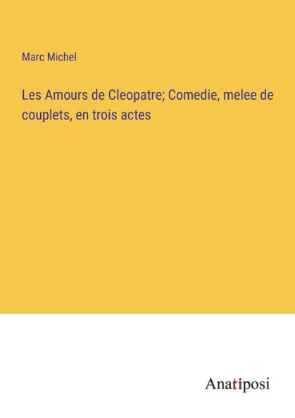 Les Amours de Cleopatre; Comedie, melee couplets, en trois actes