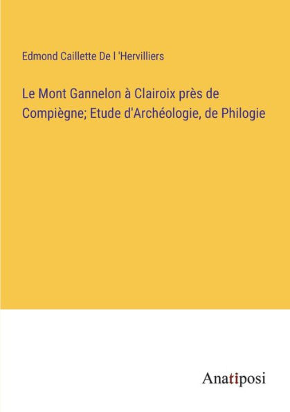 Le Mont Gannelon à Clairoix près de Compiègne; Etude d'Archéologie, Philogie