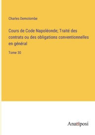 Title: Cours de Code Napoléonde; Traité des contrats ou des obligations conventionnelles en général: Tome 30, Author: Charles Demolombe