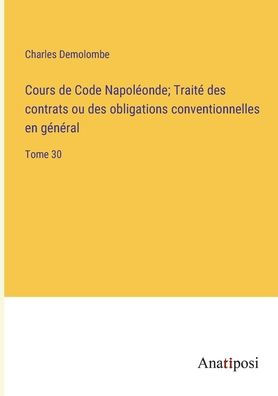 Cours de Code Napoléonde; Traité des contrats ou des obligations conventionnelles en général: Tome