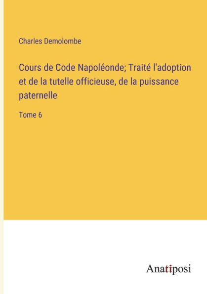 Cours de Code Napoléonde; Traité l'adoption et la tutelle officieuse, puissance paternelle: Tome 6