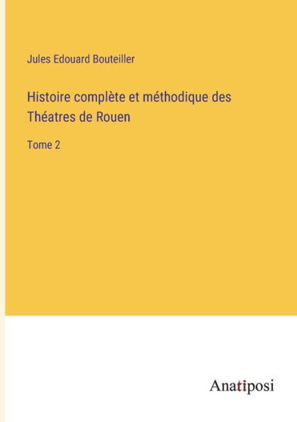 Histoire complète et méthodique des Théatres de Rouen: Tome 2