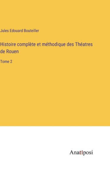 Histoire complète et méthodique des Théatres de Rouen: Tome 2