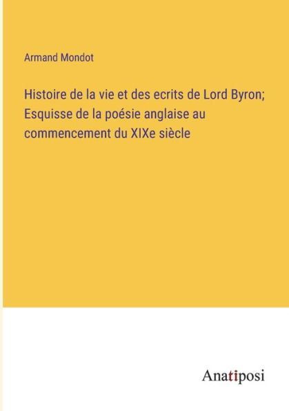 Histoire de la vie et des ecrits Lord Byron; Esquisse poésie anglaise au commencement du XIXe siècle