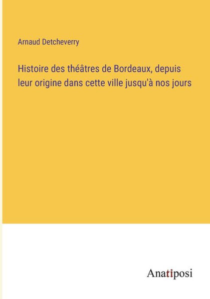 Histoire des théâtres de Bordeaux, depuis leur origine dans cette ville jusqu'à nos jours