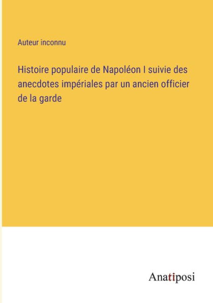 Histoire populaire de Napoléon I suivie des anecdotes impériales par un ancien officier la garde