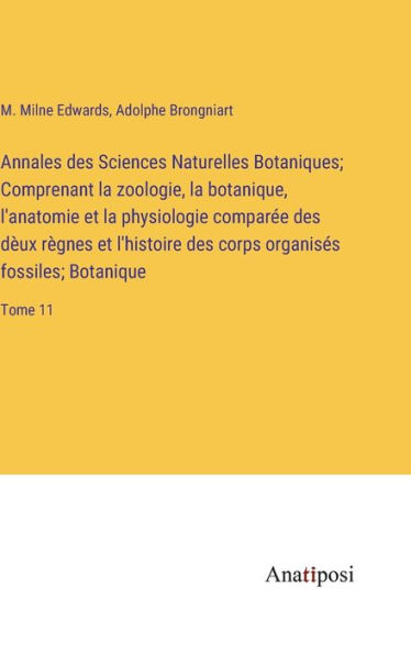 Annales des Sciences Naturelles Botaniques; Comprenant la zoologie, la botanique, l'anatomie et la physiologie comparée des dèux règnes et l'histoire des corps organisés fossiles; Botanique: Tome 11