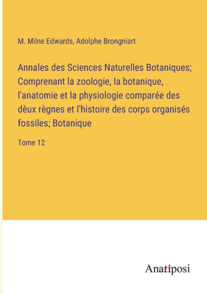 Annales des Sciences Naturelles Botaniques; Comprenant la zoologie, botanique, l'anatomie et physiologie comparée dèux règnes l'histoire corps organisés fossiles; Botanique: Tome 12
