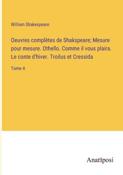 Oeuvres complètes de Shakspeare; Mesure pour mesure. Othello. Comme il vous plaira. Le conte d'hiver. Troilus et Cressida: Tome 4