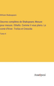 Title: Oeuvres complètes de Shakspeare; Mesure pour mesure. Othello. Comme il vous plaira. Le conte d'hiver. Troilus et Cressida: Tome 4, Author: William Shakespeare