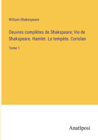 Title: Oeuvres complètes de Shakspeare; Vie de Shakspeare. Hamlet. Le tempète. Coriolan: Tome 1, Author: William Shakespeare