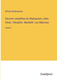 Title: Oeuvres complètes de Shakspeare; Jules César. Cléopâtre. Macbeth. Les Méprises: Tome 2, Author: William Shakespeare