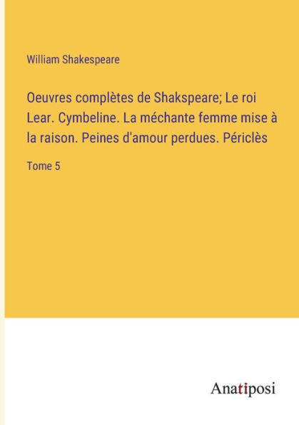 Oeuvres complètes de Shakspeare; Le roi Lear. Cymbeline. La méchante femme mise à la raison. Peines d'amour perdues. Périclès: Tome 5