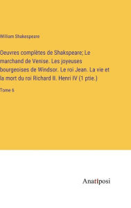 Title: Oeuvres complètes de Shakspeare; Le marchand de Venise. Les joyeuses bourgeoises de Windsor. Le roi Jean. La vie et la mort du roi Richard II. Henri IV (1 ptie.): Tome 6, Author: William Shakespeare