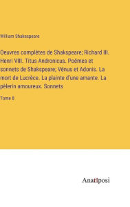 Title: Oeuvres complètes de Shakspeare; Richard III. Henri VIII. Titus Andronicus. Poëmes et sonnets de Shakspeare; Vénus et Adonis. La mort de Lucrèce. La plainte d'une amante. La pèlerin amoureux. Sonnets: Tome 8, Author: William Shakespeare