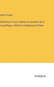 Title: Chrétiens et Turcs; Scènes et souvenirs de la vie politique, militaire et religieuse en Orient, Author: Eugïne Poujade