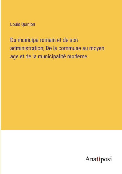 Du municipa romain et de son administration; la commune au moyen age municipalité moderne