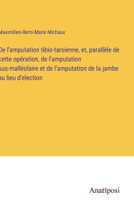 Title: De l'amputation tibio-tarsienne, et, parallèle de cette opération, de l'amputation sus-malléolaire et de l'amputation de la jambe au lieu d'election, Author: Maximilien-Remi-Marie Michaux