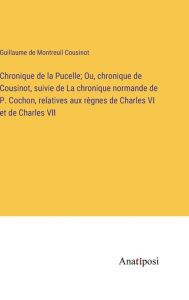 Title: Chronique de la Pucelle; Ou, chronique de Cousinot, suivie de La chronique normande de P. Cochon, relatives aux règnes de Charles VI et de Charles VII, Author: Guillaume De Montreuil Cousinot