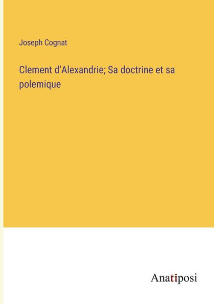 Clement d'Alexandrie; sa doctrine et polemique