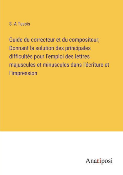 Guide du correcteur et compositeur; Donnant la solution des principales difficultés pour l'emploi lettres majuscules minuscules dans l'écriture l'impression