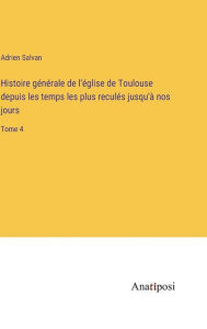 Title: Histoire générale de l'église de Toulouse depuis les temps les plus reculés jusqu'à nos jours: Tome 4, Author: Adrien Salvan