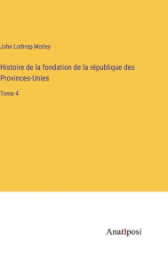 Title: Histoire de la fondation de la république des Provinces-Unies: Tome 4, Author: John Lothrop Motley