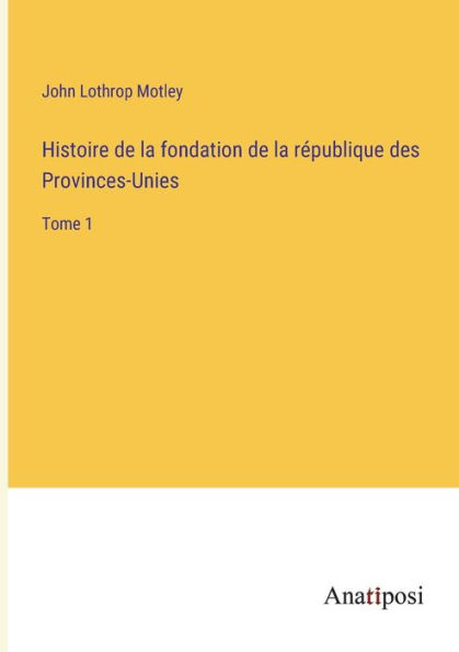 Histoire de la fondation république des Provinces-Unies: Tome 1